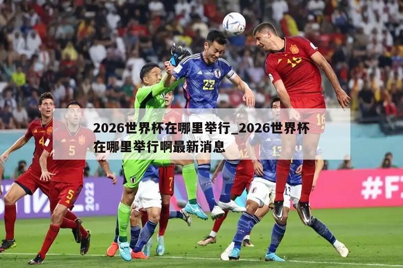 2026世界杯在哪里举行_2026世界杯在哪里举行啊最新消息