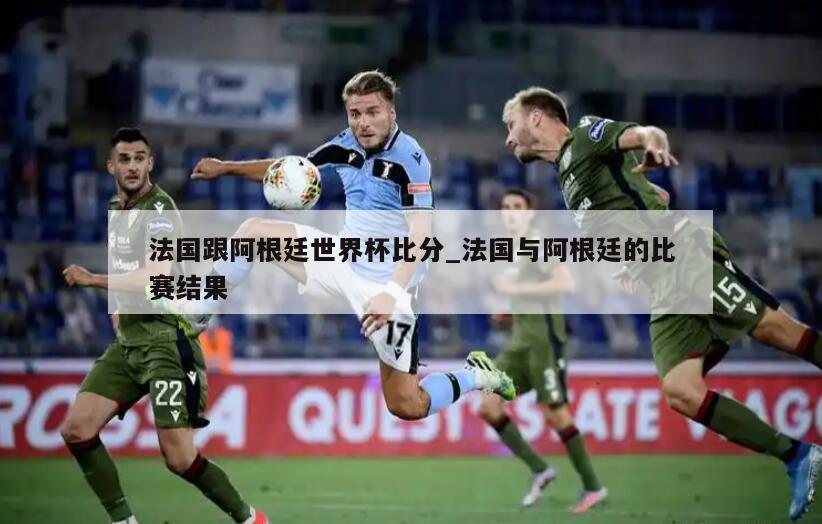 法国跟阿根廷世界杯比分_法国与阿根廷的比赛结果