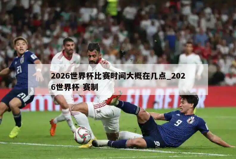 2026世界杯比赛时间大概在几点_2026世界杯 赛制