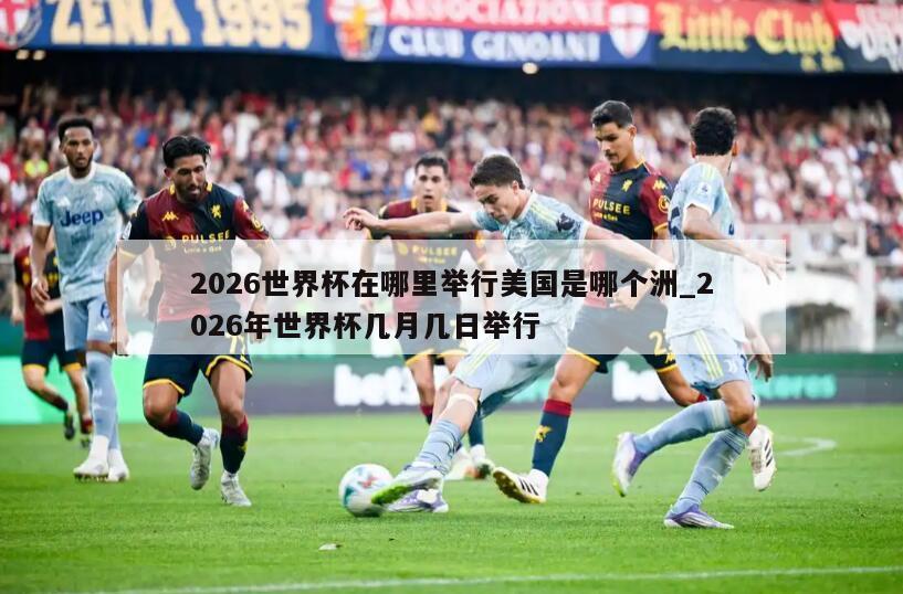 2026世界杯在哪里举行美国是哪个洲_2026年世界杯几月几日举行