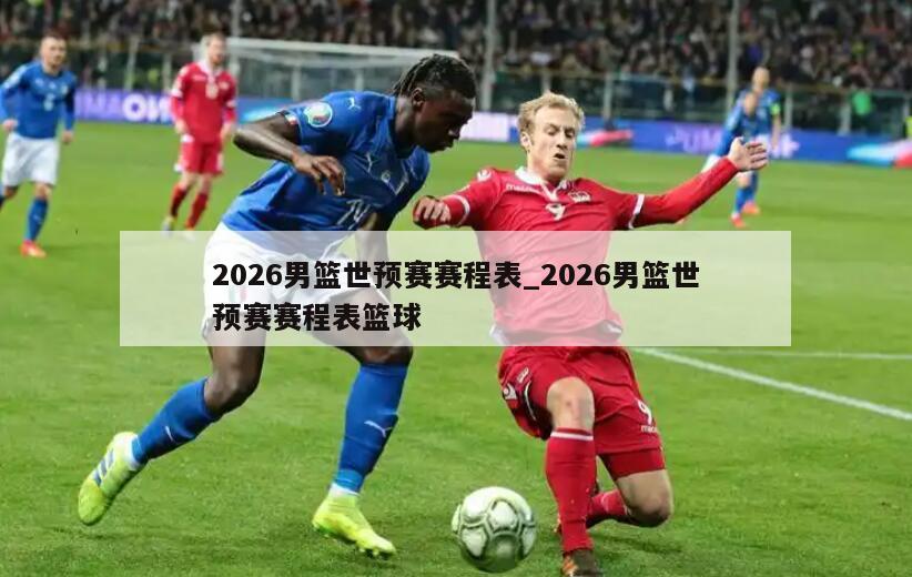 2026男篮世预赛赛程表_2026男篮世预赛赛程表篮球