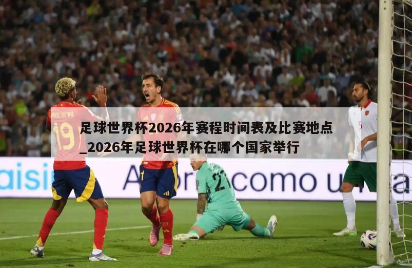 足球世界杯2026年赛程时间表及比赛地点_2026年足球世界杯在哪个国家举行